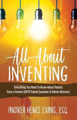 All About Inventing: Everything You Need To Know About Patents From a Former USPTO Patent Examiner & Patent Attorney! Cover Image