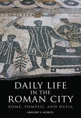Daily Life in the Roman City: Rome, Pompeii, and Ostia By Gregory S. Aldrete Cover Image