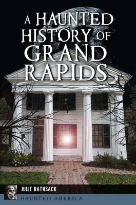 A Haunted History of Grand Rapids (Haunted America)