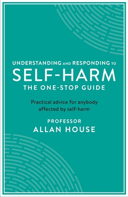 Understanding and Responding to Self-Harm: The One Stop Guide: Practical Advice for Anybody Affected by Self-Harm Cover Image