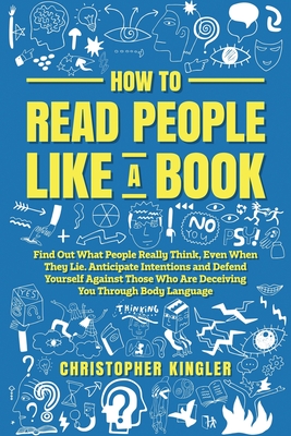 How to Read People Like a Book: Find Out What People Really Think, Even When They Lie. Anticipate Intentions and Defend Yourself Against Those Who Are By Christopher Kingler Cover Image