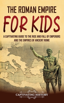 The Roman Empire for Kids: A Captivating Guide to the Rise and Fall of Emperors and the Empires of Ancient Rome Cover Image