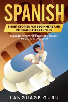 Spanish Short Stories for Beginners and Intermediate Learners: Engaging Short Stories to Learn Spanish and Build Your Vocabulary (2nd Edition) By Language Guru Cover Image