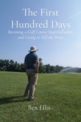 The First Hundred Days: Becoming a Golf Course Superintendent and Living to Tell the Story By Ben Ellis Cover Image