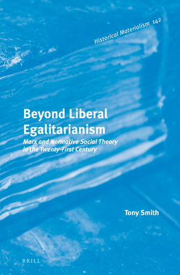 Beyond Liberal Egalitarianism: Marx and Normative Social Theory in the Twenty-First Century (Historical Materialism Book #142) By Tony Smith Cover Image