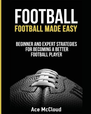 Football: Football Made Easy: Beginner and Expert Strategies For Becoming A Better Football Player By Ace McCloud Cover Image