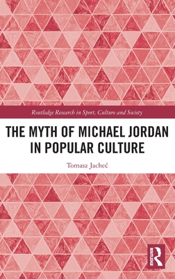 The Myth of Michael Jordan in Popular Culture (Routledge Research in Sport)