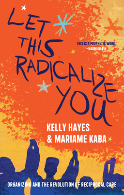 Let This Radicalize You: Organizing and the Revolution of Reciprocal Care By Mariame Kaba, Kelly Hayes, Maya Schenwar (Foreword by) Cover Image
