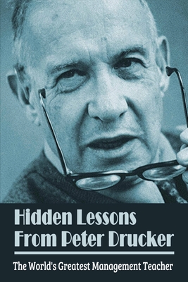 Hidden Lessons From Peter Drucker: The World's Greatest Management Teacher: Drucker'S Tips To Successful Leadership Cover Image