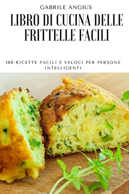 Libro Di Cucina Delle Frittelle Facili: 100 Ricette Facili E Veloci Per Persone Intelligenti Cover Image