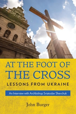 At the Foot of the Cross: Lessons from Ukraine an Interview with Archbishop Sviatoslav Shevchuk By John Burger Cover Image