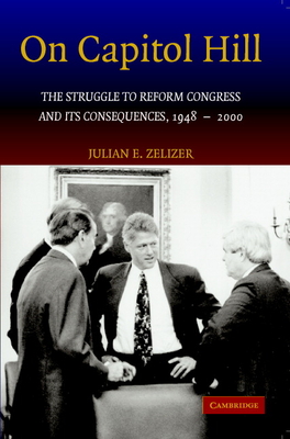On Capitol Hill: The Struggle to Reform Congress and Its Consequences, 1948-2000 By Julian E. Zelizer Cover Image