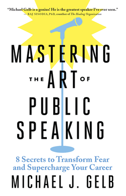 Mastering the Art of Public Speaking: 8 Secrets to Transform Fear and Supercharge Your Career By Michael J. Gelb Cover Image