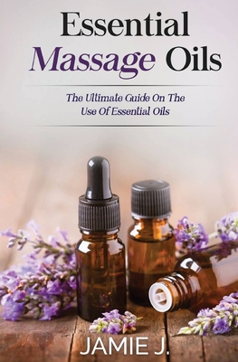Essential Massage Oils: The Ultimate Guide On The Use Of Essential Oils Cover Image