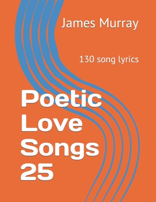 Poetic Love Songs 25: 130 song lyrics By James Murray Cover Image