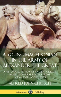 A Young Macedonian in the Army of Alexander the Great: A Historical Fiction of Ancient Greece Based upon Real Letters from Alexander's Conquests (Hard