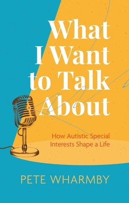 What I Want to Talk about: How Autistic Special Interests Shape a Life By Pete Wharmby Cover Image