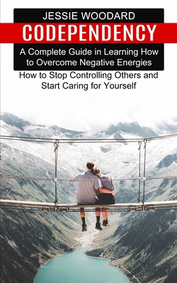 Codependency: A Complete Guide in Learning How to Overcome Negative Energies (How to Stop Controlling Others and Start Caring for Yo Cover Image