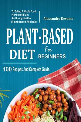 Plant Based Diet for Beginners: 100 Recipes and Complete Guide to Eating a Whole Food, Plant-Based Diet and Living Healthy (Plant-Based Recipes) Cover Image