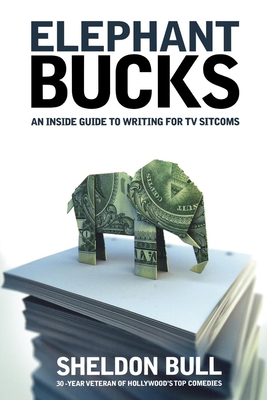 Elephant Bucks: An Insider's Guide to Writing for TV Sitcoms By Sheldon Bull Cover Image