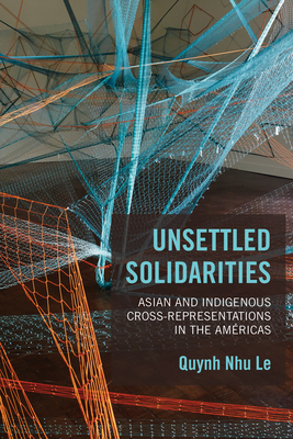 Unsettled Solidarities: Asian and Indigenous Cross-Representations in the Américas By Quynh Nhu Le Cover Image