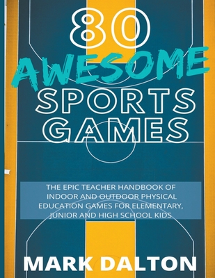 80 Awesome Sports Games: The Epic Teacher Handbook of 80 Indoor & Outdoor Physical Education Games for Junior, Elementary and High School Kids By Mark Dalton Cover Image