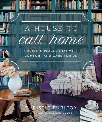 A House to Call Home: Creating Places That Will Comfort and Care for Us By Christie Purifoy Cover Image