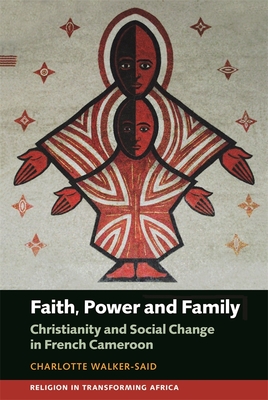 Faith, Power and Family: Christianity and Social Change in French Cameroon (Religion in Transforming Africa #3) By Charlotte Walker-Said Cover Image