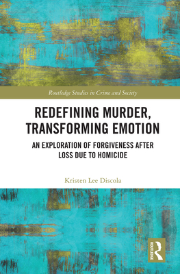 Redefining Murder, Transforming Emotion: An Exploration of Forgiveness After Loss Due to Homicide (Routledge Studies in Crime and Society) By Kristen Discola Cover Image