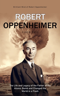 Robert Oppenheimer: Brilliant Mind of Robert Oppenheimer (The Life and Legacy of the Father of the Atomic Bomb and Changed the World in a By Floyd Bass Cover Image