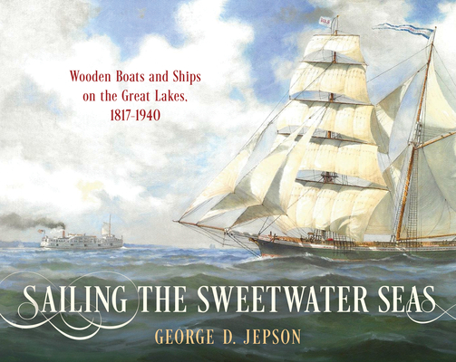 Sailing the Sweetwater Seas: Wooden Boats and Ships on the Great Lakes, 1817-1940 By George D. Jepson Cover Image