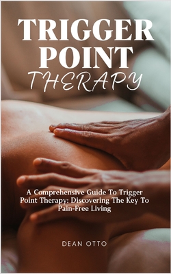 Trigger Point Therapy: A Comprehensive Guide To Trigger Point Therapy: Discovering The Key To Pain-Free Living