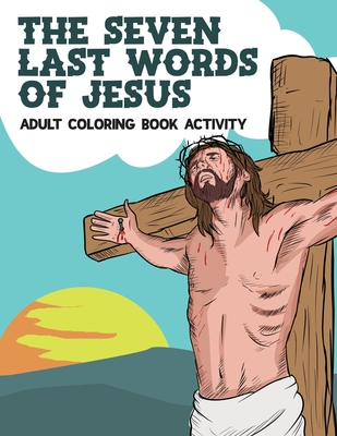 The Seven Last Words Of Jesus Adult Coloring Book Activity: Devotional Bible Reflections And Daily Meditation On Christ's Love And Suffering From The Cover Image