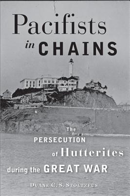 Pacifists in Chains: The Persecution of Hutterites During the Great War (Young Center Books in Anabaptist and Pietist Studies) By Duane C. S. Stoltzfus Cover Image