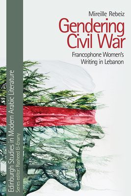 Gendering Civil War: Francophone Women's Writing in Lebanon (Edinburgh Studies in Modern Arabic Literature)