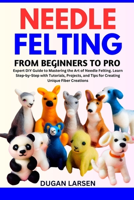 Needle Felting from Beginners to Pro: Expert DIY Guide to Mastering the Art  of Needle Felting. Learn Step-by-Step with Tutorials, Projects, and Tips f  (Paperback)