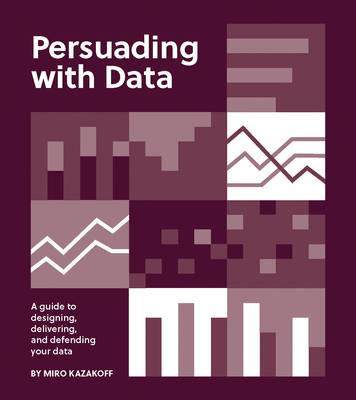 Persuading with Data: A Guide to Designing, Delivering, and Defending Your Data By Miro Kazakoff Cover Image