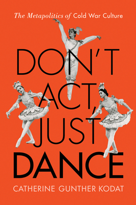 Don't Act, Just Dance: The Metapolitics of Cold War Culture By Catherine Gunther Kodat Cover Image