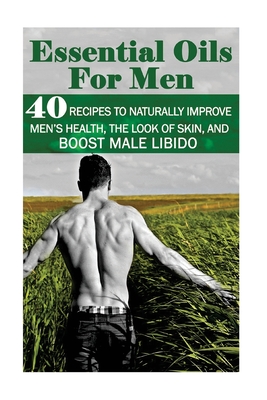 Essential Oils for Men: 40 Recipes to Naturally Improve Men's