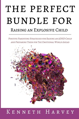 The Perfect Bundle For Raising an Explosive Child: Positive Parenting Strategies for Raising an ADHD Child and Teaching Them Life Skills for The Emoti By Kenneth Harvey Cover Image