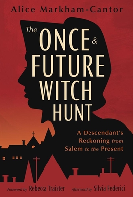 The Once & Future Witch Hunt: A Descendant's Reckoning from Salem to the Present By Alice Markham-Cantor, Rebecca Traister (Foreword by), Silvia Federici (Afterword by) Cover Image
