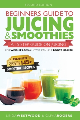 Beginners Guide to Juicing & Smoothies: A 15-Step Guide On Juicing for Weight Loss & How It Can Help Boost Health (BONUS: Includes Over 145 Smoothie R By Linda Westwood Cover Image
