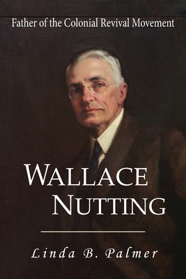 Wallace Nutting: Father of the Colonial Revival Movement By Linda B. Palmer Cover Image