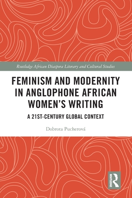 Feminism and Modernity in Anglophone African Women's Writing: A 21st-Century Global Context (Routledge African Diaspora Literary and Cultural Studies)