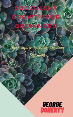 Succulent Growth for Beginners: The Complete Guide to Growing Succulents By George Doherty Cover Image