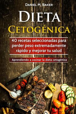 Dieta Cetogénica: 40 recetas seleccionadas para perder peso extremadamente rápido y mejorar tu salud. Aprendiendo a cocinar la dieta cet By Daniel M. Baker Cover Image