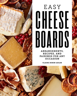 Easy Cheese Boards: Arrangements, Recipes, and Pairings for Any Occasion By Claire Robin Adler Cover Image