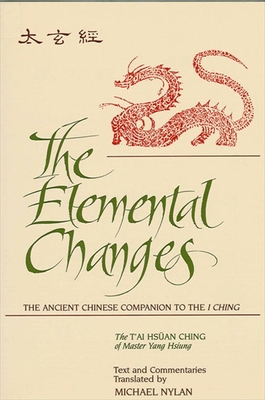 The Elemental Changes: The Ancient Chinese Companion to the I Ching. the t'Ai Hsüan Ching of Master Yang Hsiung Text and Commentaries Transla By Michael Nylan Cover Image