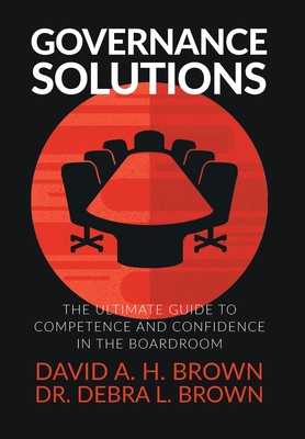 Governance Solutions: The Ultimate Guide to Competence and Confidence in the Boardroom By David a. H. Brown, Debra L. Brown Cover Image