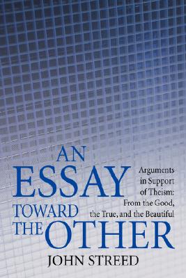 An Essay Toward the Other: Arguments in Support of Theism: From the Good, the True, and the Beautiful Cover Image